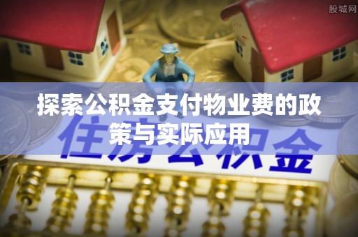 盂县探索公积金支付物业费的政策与实际应用