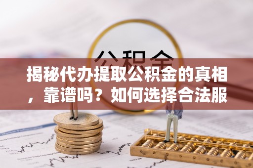 盂县揭秘代办提取公积金的真相，靠谱吗？如何选择合法服务？