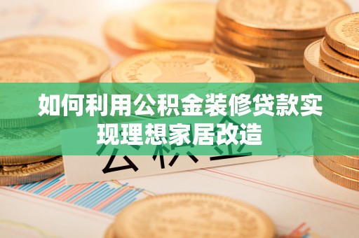 盂县如何利用公积金装修贷款实现理想家居改造