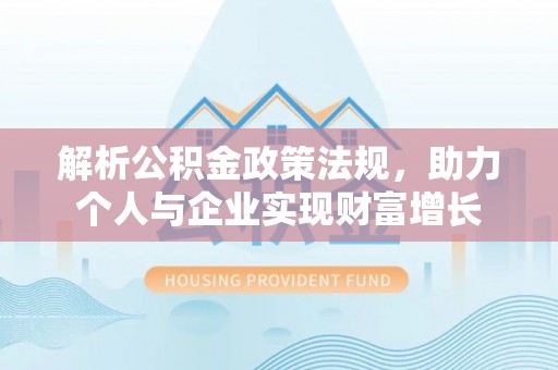 盂县解析公积金政策法规，助力个人与企业实现财富增长