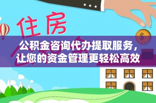 盂县公积金咨询代办提取服务，让您的资金管理更轻松高效