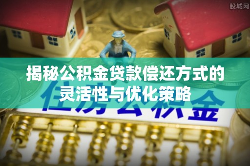 盂县揭秘公积金贷款偿还方式的灵活性与优化策略
