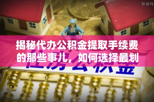盂县揭秘代办公积金提取手续费的那些事儿，如何选择最划算的服务？