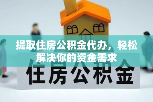 盂县提取住房公积金代办，轻松解决你的资金需求