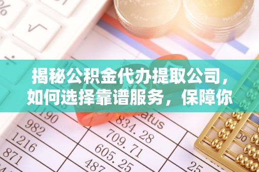 盂县揭秘公积金代办提取公司，如何选择靠谱服务，保障你的资金安全
