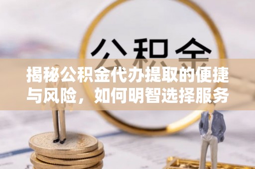 盂县揭秘公积金代办提取的便捷与风险，如何明智选择服务？