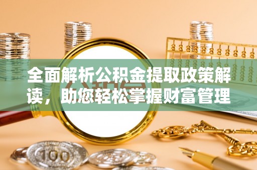 盂县全面解析公积金提取政策解读，助您轻松掌握财富管理新方向