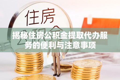 盂县揭秘住房公积金提取代办服务的便利与注意事项