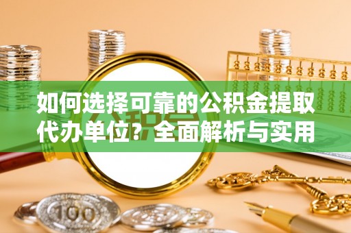 盂县如何选择可靠的公积金提取代办单位？全面解析与实用指南