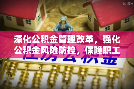 盂县深化公积金管理改革，强化公积金风险防控，保障职工权益