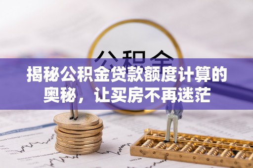 盂县揭秘公积金贷款额度计算的奥秘，让买房不再迷茫