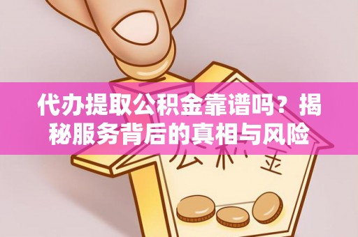盂县代办提取公积金靠谱吗？揭秘服务背后的真相与风险