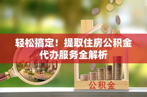 盂县轻松搞定！提取住房公积金代办服务全解析