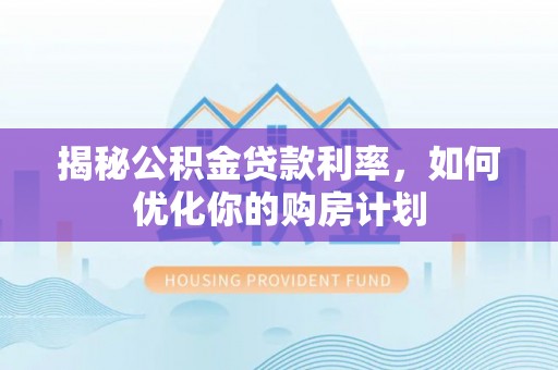 盂县揭秘公积金贷款利率，如何优化你的购房计划