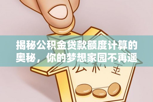 盂县揭秘公积金贷款额度计算的奥秘，你的梦想家园不再遥不可及