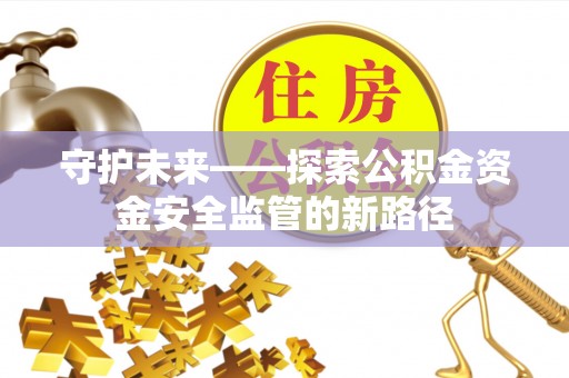 盂县守护未来——探索公积金资金安全监管的新路径
