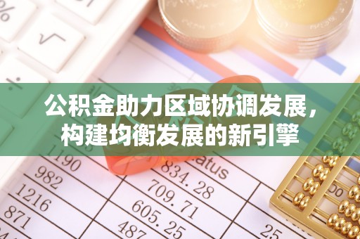 盂县公积金助力区域协调发展，构建均衡发展的新引擎