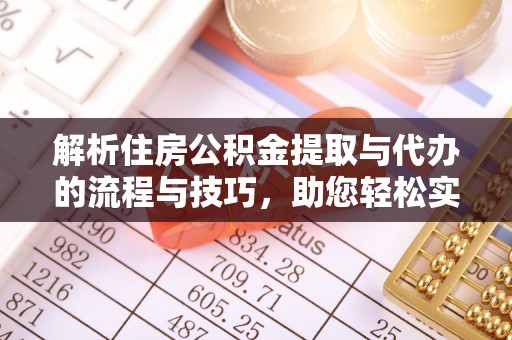 盂县解析住房公积金提取与代办的流程与技巧，助您轻松实现资金流动