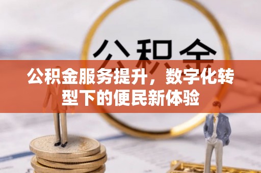 盂县公积金服务提升，数字化转型下的便民新体验