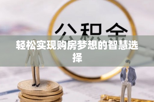 盂县轻松实现购房梦想的智慧选择