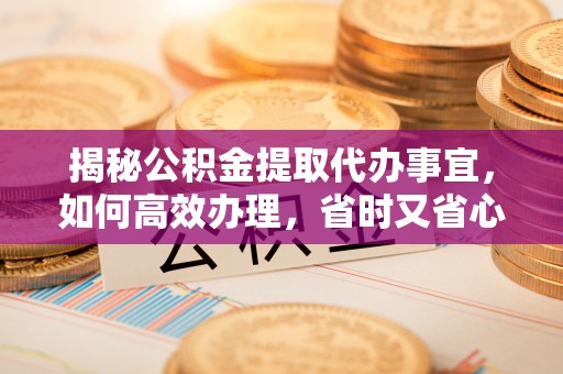 盂县揭秘公积金提取代办事宜，如何高效办理，省时又省心？