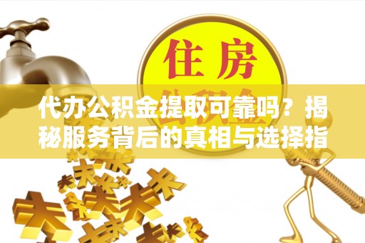盂县代办公积金提取可靠吗？揭秘服务背后的真相与选择指南