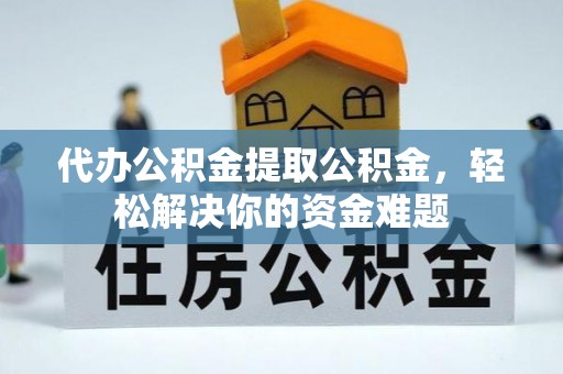 盂县代办公积金提取公积金，轻松解决你的资金难题