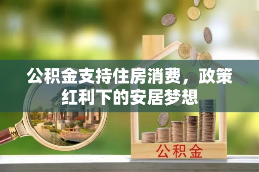 盂县公积金支持住房消费，政策红利下的安居梦想
