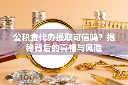 盂县公积金代办提取可信吗？揭秘背后的真相与风险