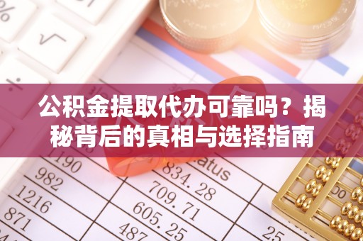 盂县公积金提取代办可靠吗？揭秘背后的真相与选择指南