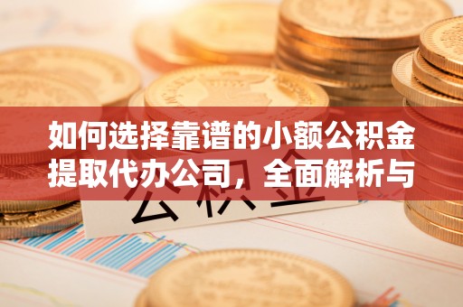 盂县如何选择靠谱的小额公积金提取代办公司，全面解析与实用指南
