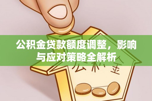 盂县公积金贷款额度调整，影响与应对策略全解析