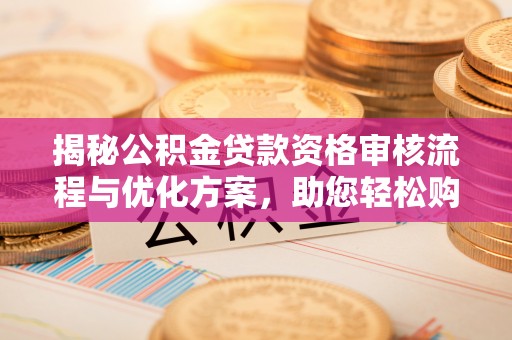 盂县揭秘公积金贷款资格审核流程与优化方案，助您轻松购房