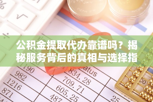 盂县公积金提取代办靠谱吗？揭秘服务背后的真相与选择指南