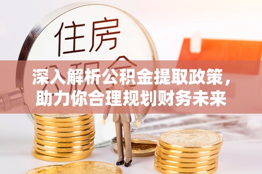 盂县深入解析公积金提取政策，助力你合理规划财务未来
