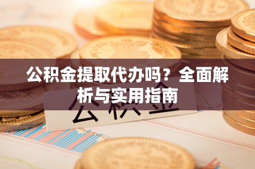 盂县公积金提取代办吗？全面解析与实用指南