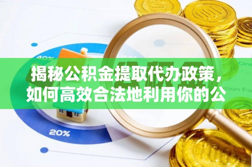盂县揭秘公积金提取代办政策，如何高效合法地利用你的公积金