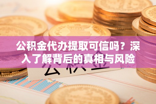 盂县公积金代办提取可信吗？深入了解背后的真相与风险