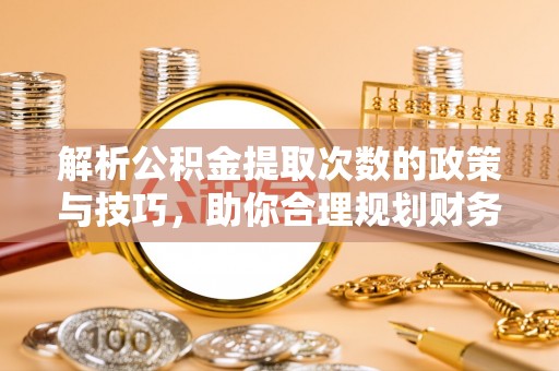 盂县解析公积金提取次数的政策与技巧，助你合理规划财务未来