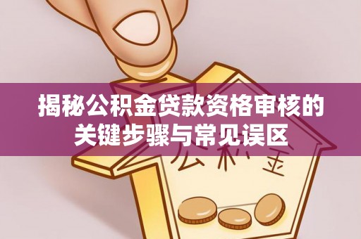 盂县揭秘公积金贷款资格审核的关键步骤与常见误区