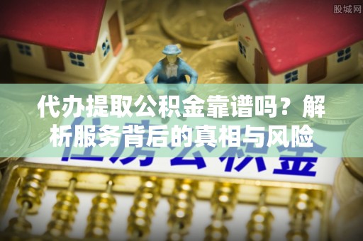 盂县代办提取公积金靠谱吗？解析服务背后的真相与风险