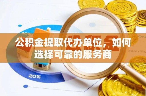 盂县公积金提取代办单位，如何选择可靠的服务商