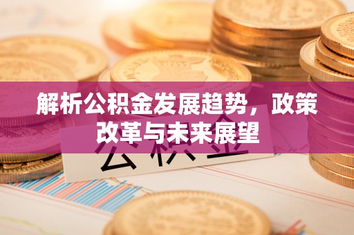 盂县解析公积金发展趋势，政策改革与未来展望