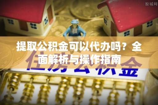 盂县提取公积金可以代办吗？全面解析与操作指南