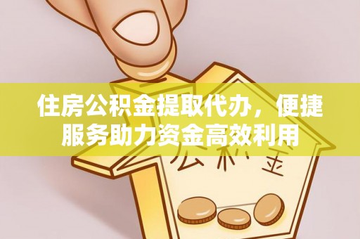盂县住房公积金提取代办，便捷服务助力资金高效利用
