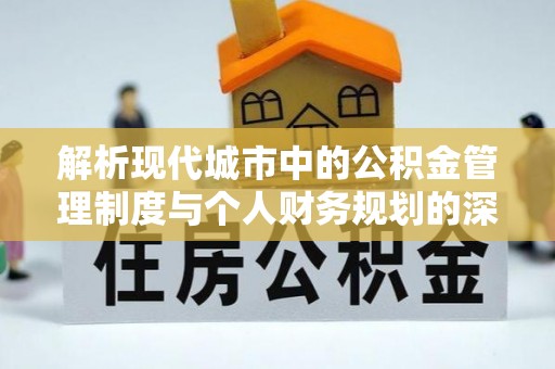 盂县解析现代城市中的公积金管理制度与个人财务规划的深度关联