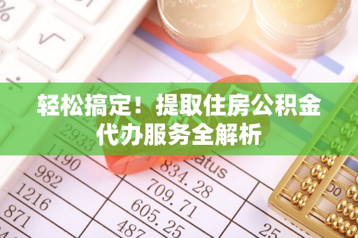 盂县轻松搞定！提取住房公积金代办服务全解析