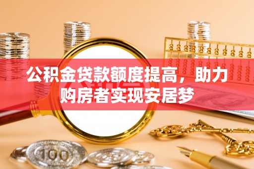 盂县公积金贷款额度提高，助力购房者实现安居梦