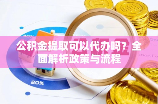 盂县公积金提取可以代办吗？全面解析政策与流程