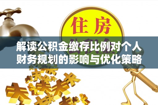 盂县解读公积金缴存比例对个人财务规划的影响与优化策略